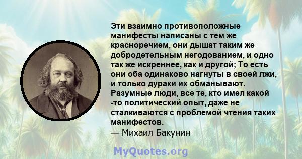 Эти взаимно противоположные манифесты написаны с тем же красноречием, они дышат таким же добродетельным негодованием, и одно так же искреннее, как и другой; То есть они оба одинаково нагнуты в своей лжи, и только дураки 