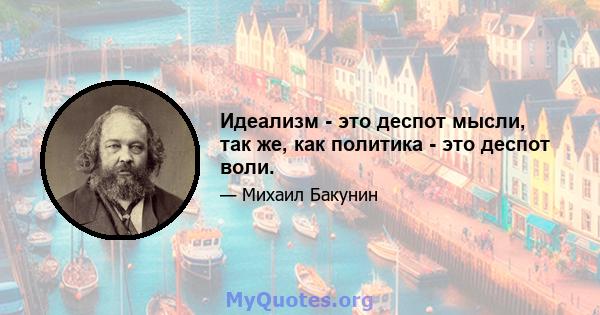 Идеализм - это деспот мысли, так же, как политика - это деспот воли.