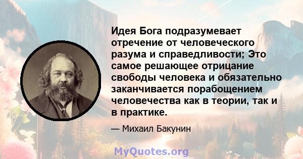 Идея Бога подразумевает отречение от человеческого разума и справедливости; Это самое решающее отрицание свободы человека и обязательно заканчивается порабощением человечества как в теории, так и в практике.