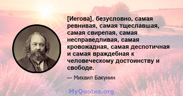 [Иегова], безусловно, самая ревнивая, самая тщеславшая, самая свирепая, самая несправедливая, самая кровожадная, самая деспотичная и самая враждебная к человеческому достоинству и свободе.