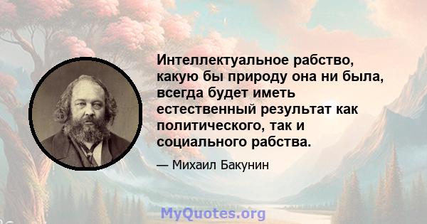 Интеллектуальное рабство, какую бы природу она ни была, всегда будет иметь естественный результат как политического, так и социального рабства.