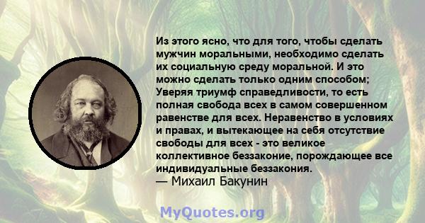 Из этого ясно, что для того, чтобы сделать мужчин моральными, необходимо сделать их социальную среду моральной. И это можно сделать только одним способом; Уверяя триумф справедливости, то есть полная свобода всех в