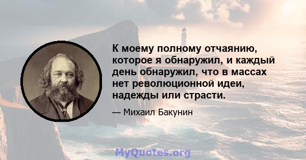 К моему полному отчаянию, которое я обнаружил, и каждый день обнаружил, что в массах нет революционной идеи, надежды или страсти.