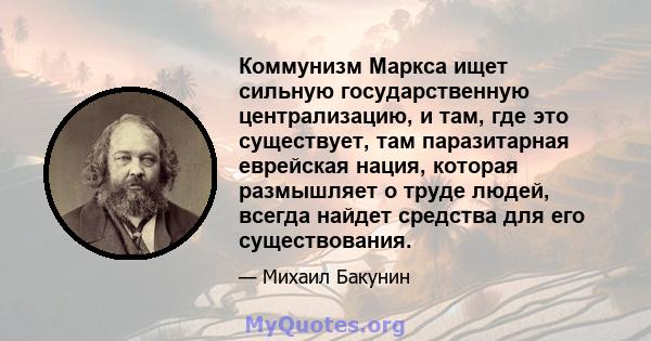 Коммунизм Маркса ищет сильную государственную централизацию, и там, где это существует, там паразитарная еврейская нация, которая размышляет о труде людей, всегда найдет средства для его существования.