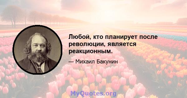 Любой, кто планирует после революции, является реакционным.