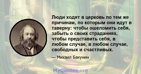 Люди ходят в церковь по тем же причинам, по которым они идут в таверну: чтобы ошеломить себя, забыть о своих страданиях, чтобы представить себя, в любом случае, в любом случае, свободных и счастливых.