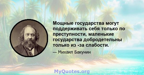 Мощные государства могут поддерживать себя только по преступности, маленькие государства добродетельны только из -за слабости.