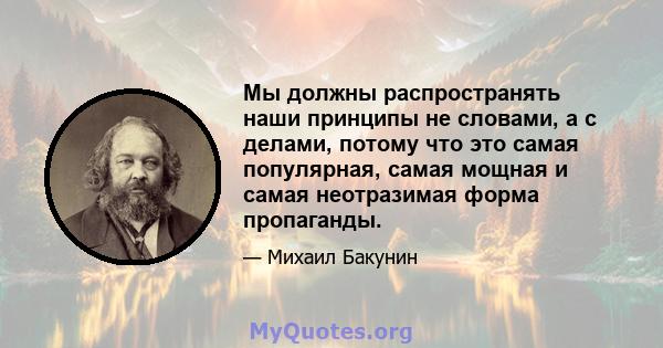 Мы должны распространять наши принципы не словами, а с делами, потому что это самая популярная, самая мощная и самая неотразимая форма пропаганды.