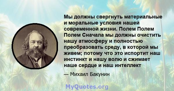 Мы должны свергнуть материальные и моральные условия нашей современной жизни. Полем Полем Полем Сначала мы должны очистить нашу атмосферу и полностью преобразовать среду, в которой мы живем; потому что это испортит наш