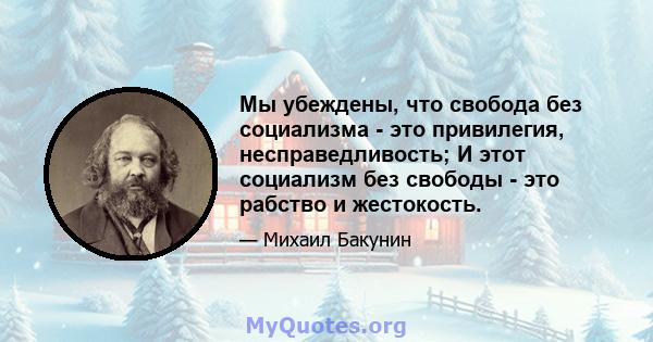 Мы убеждены, что свобода без социализма - это привилегия, несправедливость; И этот социализм без свободы - это рабство и жестокость.