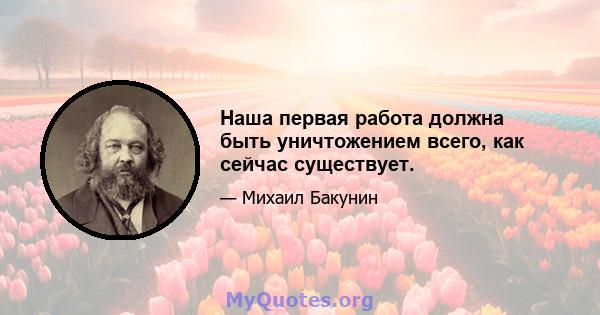 Наша первая работа должна быть уничтожением всего, как сейчас существует.