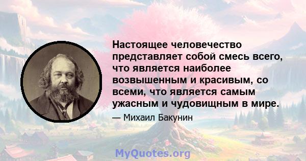 Настоящее человечество представляет собой смесь всего, что является наиболее возвышенным и красивым, со всеми, что является самым ужасным и чудовищным в мире.