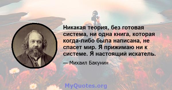 Никакая теория, без готовая система, ни одна книга, которая когда-либо была написана, не спасет мир. Я прижимаю ни к системе. Я настоящий искатель.