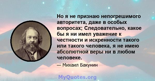 Но я не признаю непогрешимого авторитета, даже в особых вопросах; Следовательно, какое бы я ни имел уважение к честности и искренности такого или такого человека, я не имею абсолютной веры ни в любом человеке.