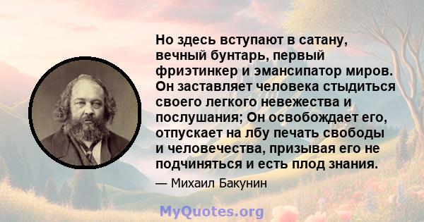 Но здесь вступают в сатану, вечный бунтарь, первый фриэтинкер и эмансипатор миров. Он заставляет человека стыдиться своего легкого невежества и послушания; Он освобождает его, отпускает на лбу печать свободы и