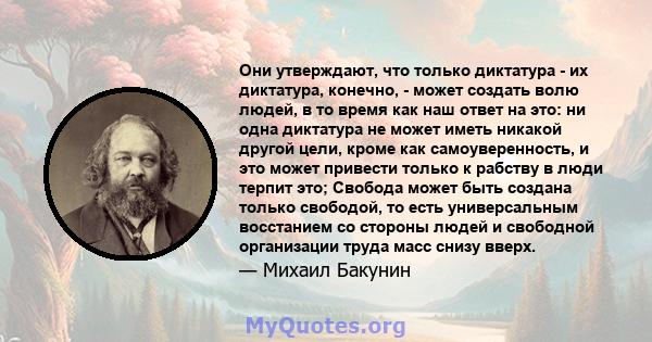 Они утверждают, что только диктатура - их диктатура, конечно, - может создать волю людей, в то время как наш ответ на это: ни одна диктатура не может иметь никакой другой цели, кроме как самоуверенность, и это может