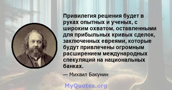 Привилегия решения будет в руках опытных и ученых, с широким охватом, оставленными для прибыльных кривых сделок, заключенных евреями, которые будут привлечены огромным расширением международных спекуляций на