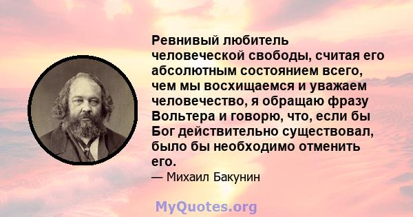 Ревнивый любитель человеческой свободы, считая его абсолютным состоянием всего, чем мы восхищаемся и уважаем человечество, я обращаю фразу Вольтера и говорю, что, если бы Бог действительно существовал, было бы