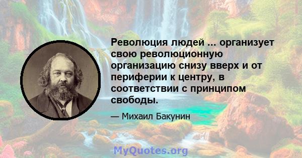 Революция людей ... организует свою революционную организацию снизу вверх и от периферии к центру, в соответствии с принципом свободы.