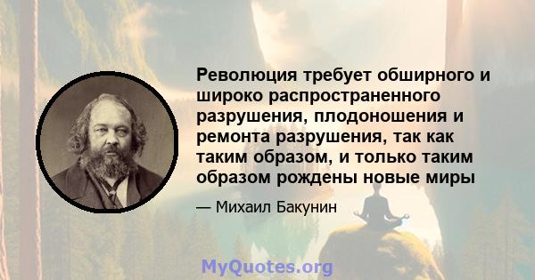 Революция требует обширного и широко распространенного разрушения, плодоношения и ремонта разрушения, так как таким образом, и только таким образом рождены новые миры