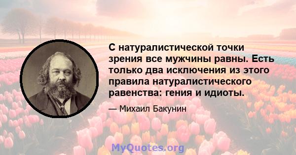 С натуралистической точки зрения все мужчины равны. Есть только два исключения из этого правила натуралистического равенства: гения и идиоты.