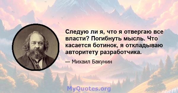 Следую ли я, что я отвергаю все власти? Погибнуть мысль. Что касается ботинок, я откладываю авторитету разработчика.