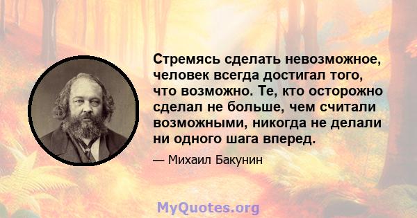 Стремясь сделать невозможное, человек всегда достигал того, что возможно. Те, кто осторожно сделал не больше, чем считали возможными, никогда не делали ни одного шага вперед.