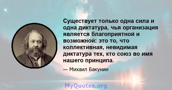 Существует только одна сила и одна диктатура, чья организация является благоприятной и возможной: это то, что коллективная, невидимая диктатура тех, кто союз во имя нашего принципа.