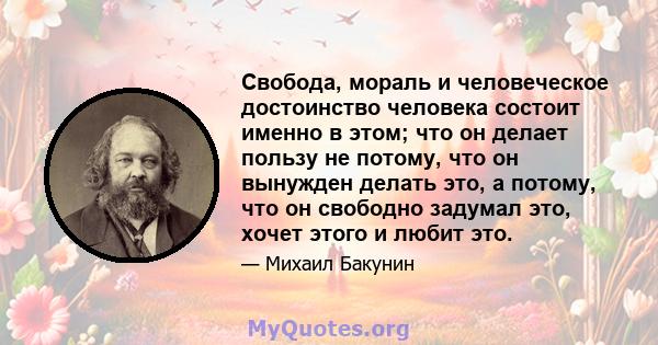 Свобода, мораль и человеческое достоинство человека состоит именно в этом; что он делает пользу не потому, что он вынужден делать это, а потому, что он свободно задумал это, хочет этого и любит это.