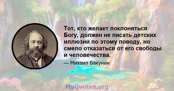 Тот, кто желает поклоняться Богу, должен не писать детских иллюзий по этому поводу, но смело отказаться от его свободы и человечества.