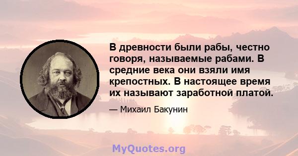 В древности были рабы, честно говоря, называемые рабами. В средние века они взяли имя крепостных. В настоящее время их называют заработной платой.