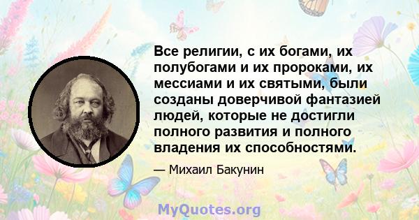 Все религии, с их богами, их полубогами и их пророками, их мессиами и их святыми, были созданы доверчивой фантазией людей, которые не достигли полного развития и полного владения их способностями.