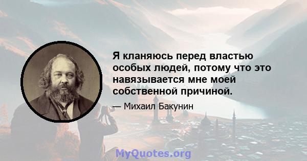 Я кланяюсь перед властью особых людей, потому что это навязывается мне моей собственной причиной.