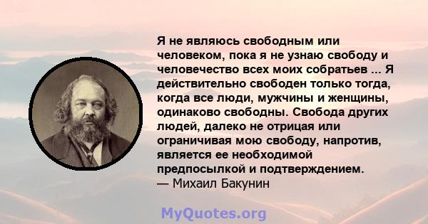 Я не являюсь свободным или человеком, пока я не узнаю свободу и человечество всех моих собратьев ... Я действительно свободен только тогда, когда все люди, мужчины и женщины, одинаково свободны. Свобода других людей,