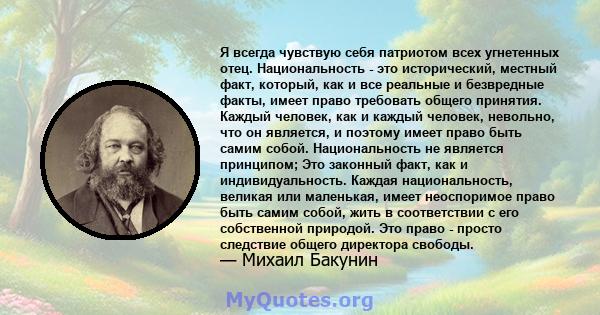 Я всегда чувствую себя патриотом всех угнетенных отец. Национальность - это исторический, местный факт, который, как и все реальные и безвредные факты, имеет право требовать общего принятия. Каждый человек, как и каждый 