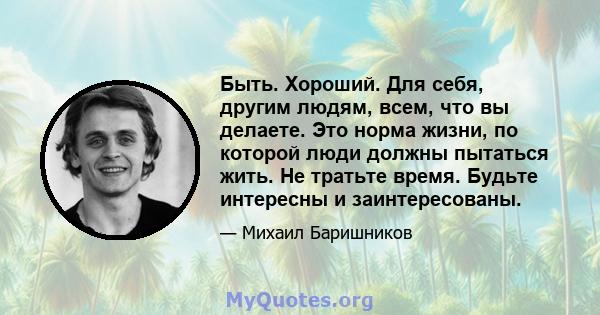 Быть. Хороший. Для себя, другим людям, всем, что вы делаете. Это норма жизни, по которой люди должны пытаться жить. Не тратьте время. Будьте интересны и заинтересованы.