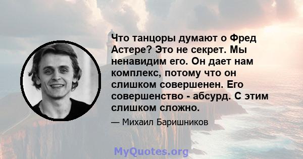 Что танцоры думают о Фред Астере? Это не секрет. Мы ненавидим его. Он дает нам комплекс, потому что он слишком совершенен. Его совершенство - абсурд. С этим слишком сложно.