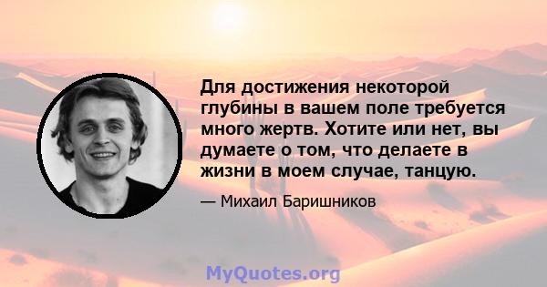 Для достижения некоторой глубины в вашем поле требуется много жертв. Хотите или нет, вы думаете о том, что делаете в жизни в моем случае, танцую.