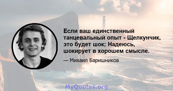 Если ваш единственный танцевальный опыт - Щелкунчик, это будет шок; Надеюсь, шокирует в хорошем смысле.