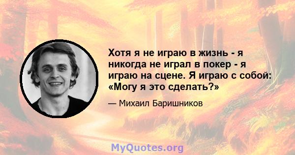 Хотя я не играю в жизнь - я никогда не играл в покер - я играю на сцене. Я играю с собой: «Могу я это сделать?»