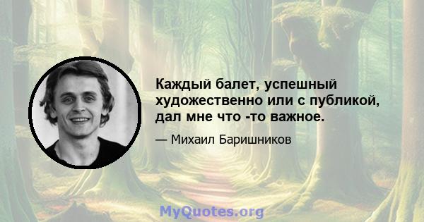 Каждый балет, успешный художественно или с публикой, дал мне что -то важное.