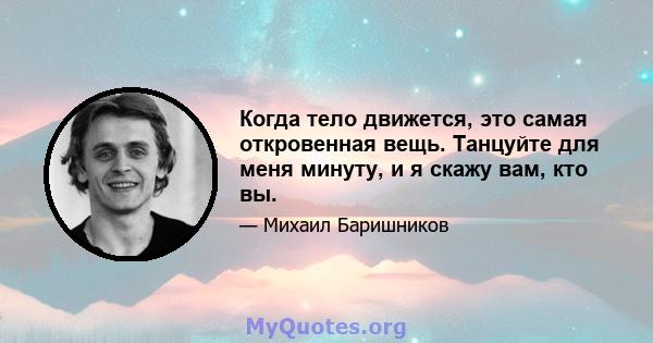 Когда тело движется, это самая откровенная вещь. Танцуйте для меня минуту, и я скажу вам, кто вы.