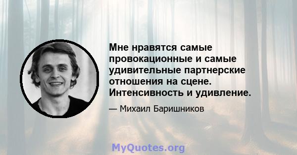 Мне нравятся самые провокационные и самые удивительные партнерские отношения на сцене. Интенсивность и удивление.