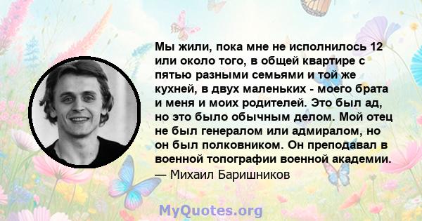 Мы жили, пока мне не исполнилось 12 или около того, в общей квартире с пятью разными семьями и той же кухней, в двух маленьких - моего брата и меня и моих родителей. Это был ад, но это было обычным делом. Мой отец не