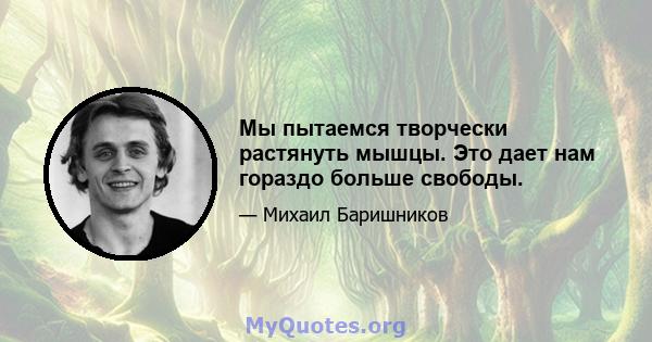 Мы пытаемся творчески растянуть мышцы. Это дает нам гораздо больше свободы.