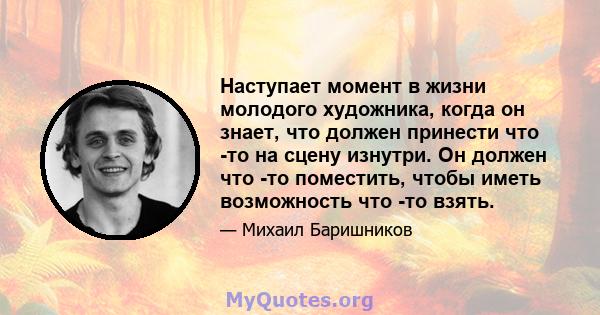 Наступает момент в жизни молодого художника, когда он знает, что должен принести что -то на сцену изнутри. Он должен что -то поместить, чтобы иметь возможность что -то взять.