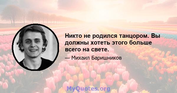 Никто не родился танцором. Вы должны хотеть этого больше всего на свете.