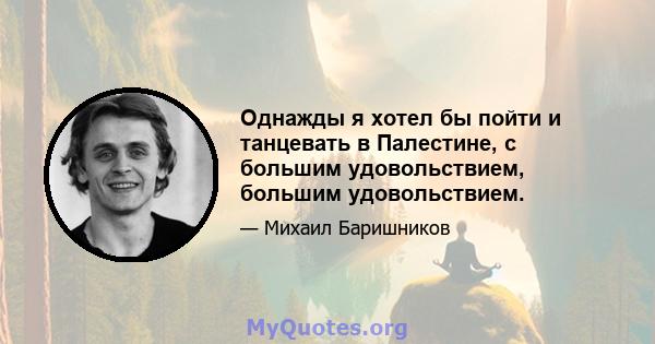 Однажды я хотел бы пойти и танцевать в Палестине, с большим удовольствием, большим удовольствием.