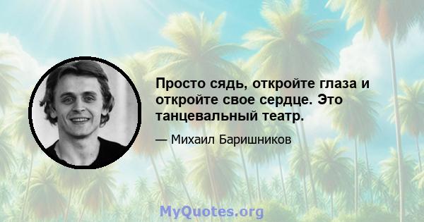 Просто сядь, откройте глаза и откройте свое сердце. Это танцевальный театр.