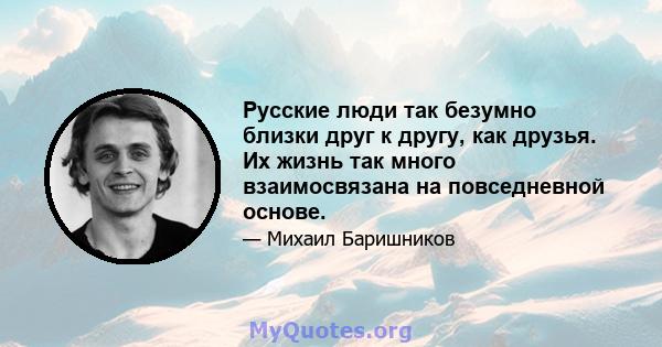 Русские люди так безумно близки друг к другу, как друзья. Их жизнь так много взаимосвязана на повседневной основе.